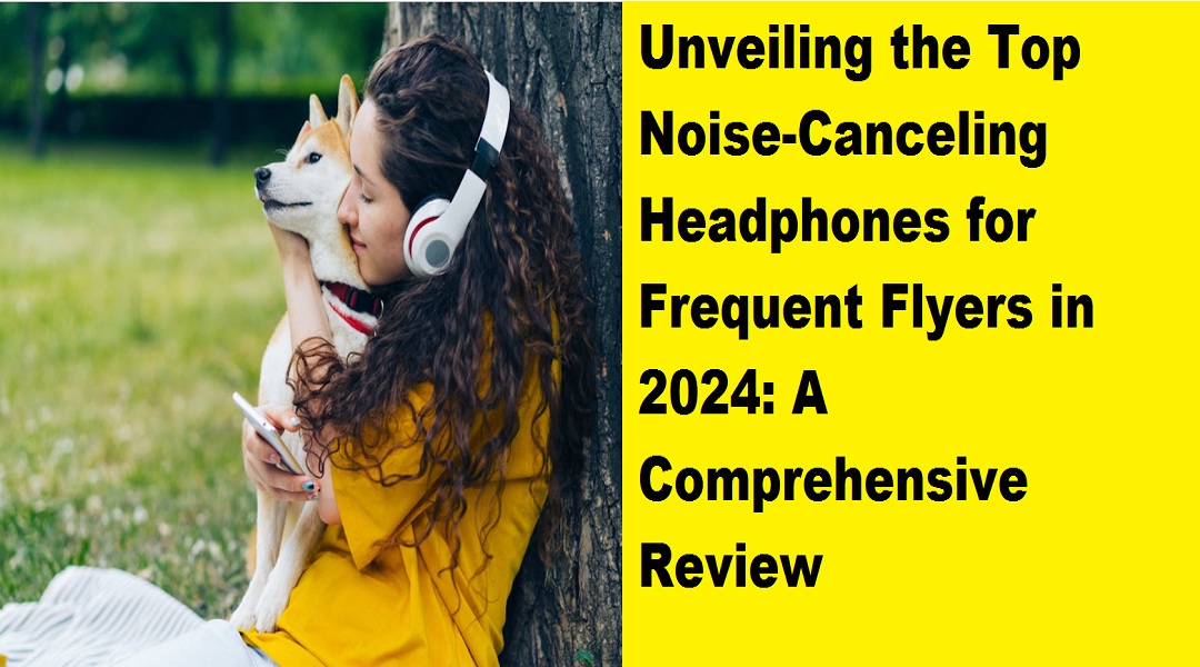 Unveiling the Top Noise-Canceling Headphones for Frequent Flyers in 2024